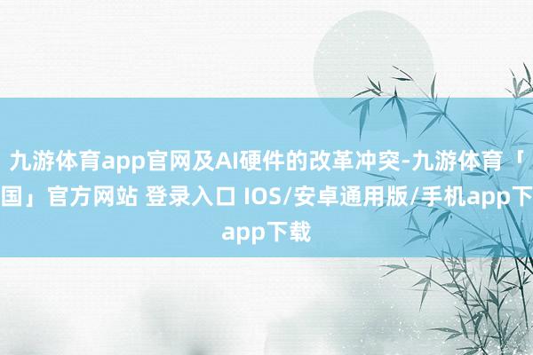 九游体育app官网及AI硬件的改革冲突-九游体育「中国」官方网站 登录入口 IOS/安卓通用版/手机app下载