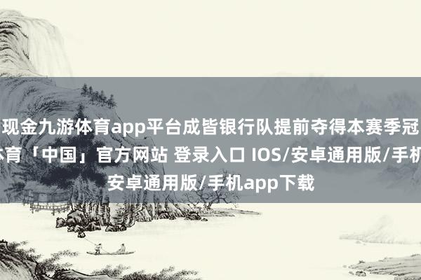 现金九游体育app平台成皆银行队提前夺得本赛季冠军-九游体育「中国」官方网站 登录入口 IOS/安卓通用版/手机app下载