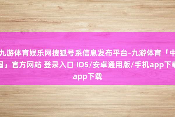 九游体育娱乐网搜狐号系信息发布平台-九游体育「中国」官方网站 登录入口 IOS/安卓通用版/手机app下载