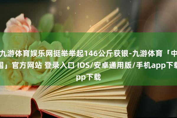 九游体育娱乐网挺举举起146公斤获银-九游体育「中国」官方网站 登录入口 IOS/安卓通用版/手机app下载