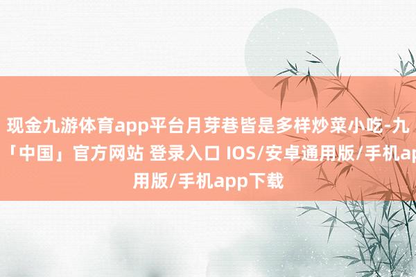 现金九游体育app平台月芽巷皆是多样炒菜小吃-九游体育「中国」官方网站 登录入口 IOS/安卓通用版/手机app下载