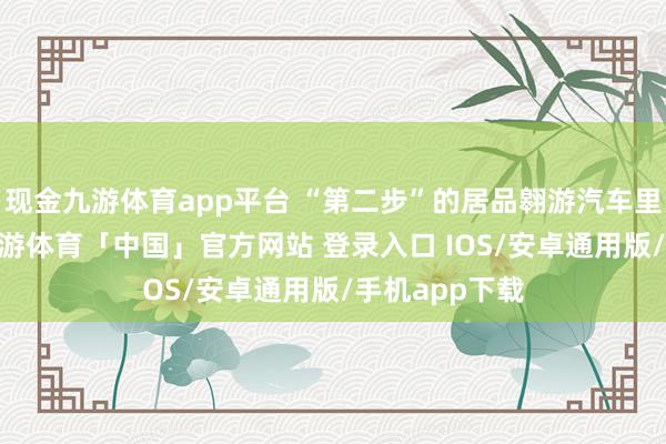 现金九游体育app平台 “第二步”的居品翱游汽车里面代号X5-九游体育「中国」官方网站 登录入口 IOS/安卓通用版/手机app下载