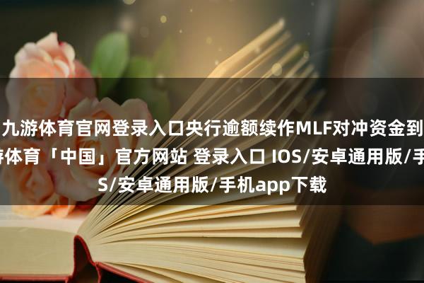 九游体育官网登录入口央行逾额续作MLF对冲资金到期压力-九游体育「中国」官方网站 登录入口 IOS/安卓通用版/手机app下载