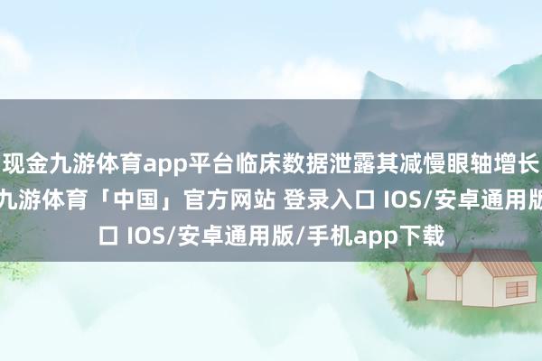 现金九游体育app平台临床数据泄露其减慢眼轴增长有用率达71%-九游体育「中国」官方网站 登录入口 IOS/安卓通用版/手机app下载