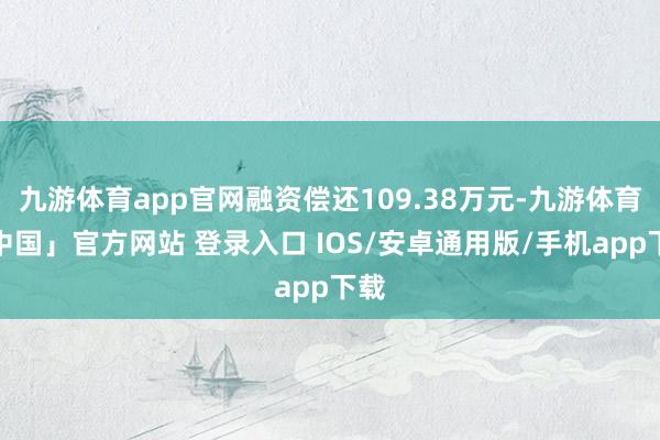 九游体育app官网融资偿还109.38万元-九游体育「中国」官方网站 登录入口 IOS/安卓通用版/手机app下载