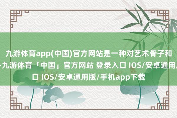 九游体育app(中国)官方网站是一种对艺术骨子和价值的深度商量-九游体育「中国」官方网站 登录入口 IOS/安卓通用版/手机app下载