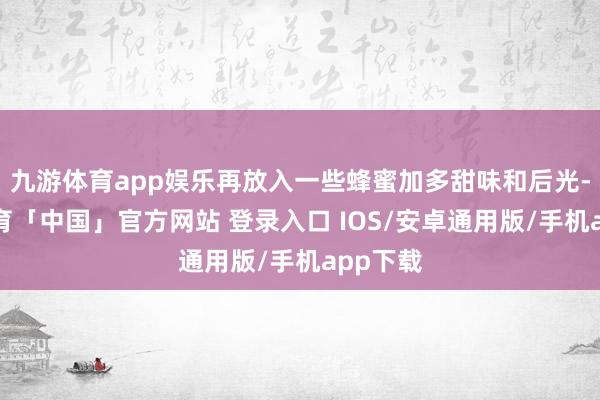 九游体育app娱乐再放入一些蜂蜜加多甜味和后光-九游体育「中国」官方网站 登录入口 IOS/安卓通用版/手机app下载