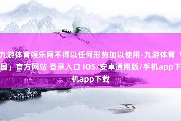 九游体育娱乐网不得以任何形势加以使用-九游体育「中国」官方网站 登录入口 IOS/安卓通用版/手机app下载