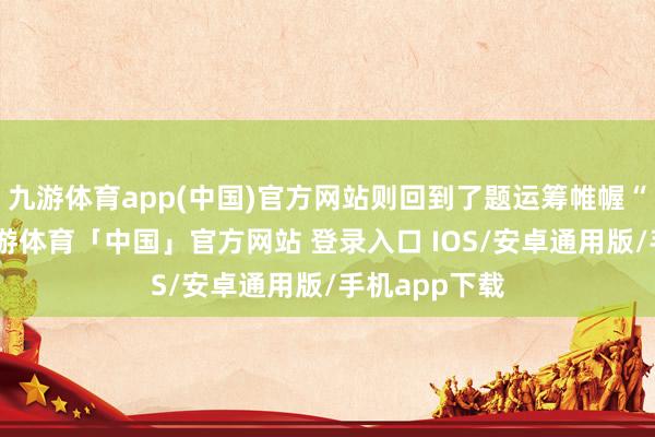 九游体育app(中国)官方网站则回到了题运筹帷幄“酬”字上-九游体育「中国」官方网站 登录入口 IOS/安卓通用版/手机app下载