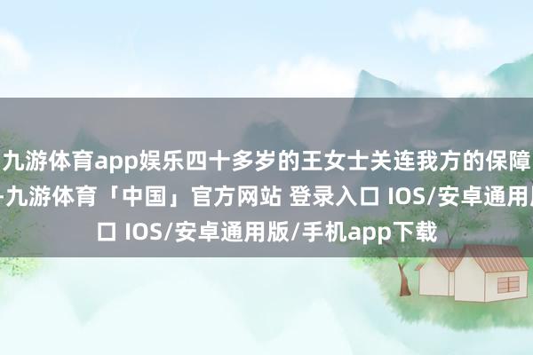 九游体育app娱乐四十多岁的王女士关连我方的保障代理东谈主小梦-九游体育「中国」官方网站 登录入口 IOS/安卓通用版/手机app下载