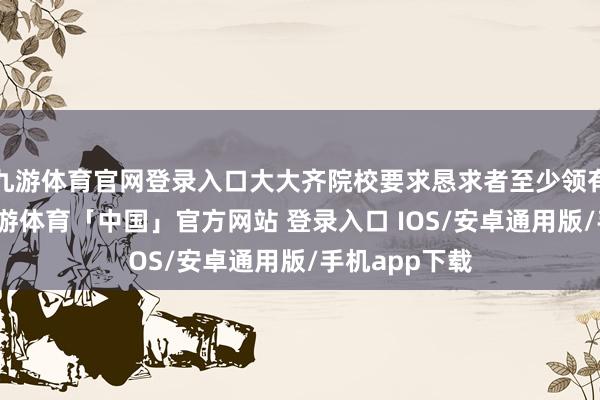 九游体育官网登录入口大大齐院校要求恳求者至少领有本科学历-九游体育「中国」官方网站 登录入口 IOS/安卓通用版/手机app下载