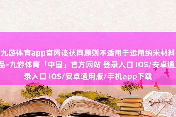 九游体育app官网该伙同原则不适用于运用纳米材料的体外会诊试剂居品-九游体育「中国」官方网站 登录入口 IOS/安卓通用版/手机app下载