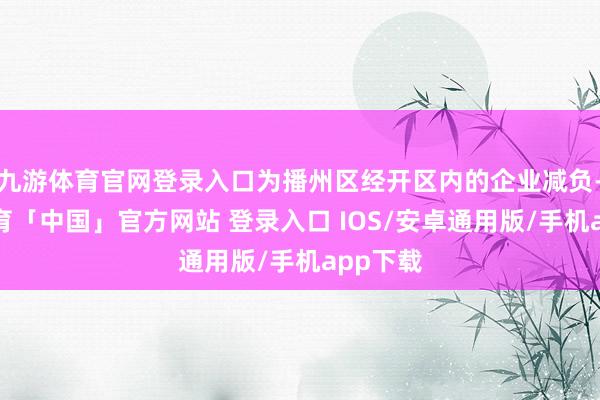 九游体育官网登录入口为播州区经开区内的企业减负-九游体育「中国」官方网站 登录入口 IOS/安卓通用版/手机app下载