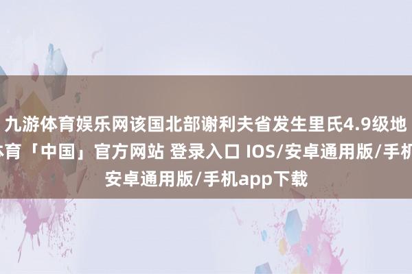 九游体育娱乐网该国北部谢利夫省发生里氏4.9级地震-九游体育「中国」官方网站 登录入口 IOS/安卓通用版/手机app下载