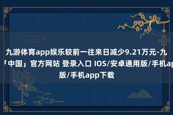 九游体育app娱乐较前一往来日减少9.21万元-九游体育「中国」官方网站 登录入口 IOS/安卓通用版/手机app下载