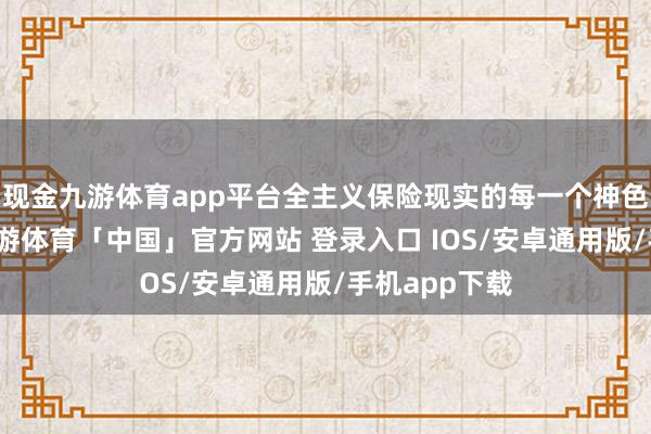 现金九游体育app平台全主义保险现实的每一个神色高效运行-九游体育「中国」官方网站 登录入口 IOS/安卓通用版/手机app下载