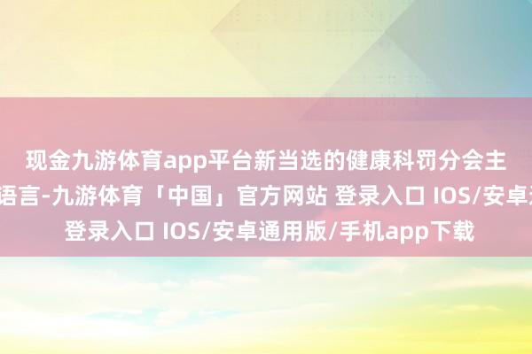 现金九游体育app平台　　新当选的健康科罚分会主任委员俞熔作念赴任语言-九游体育「中国」官方网站 登录入口 IOS/安卓通用版/手机app下载