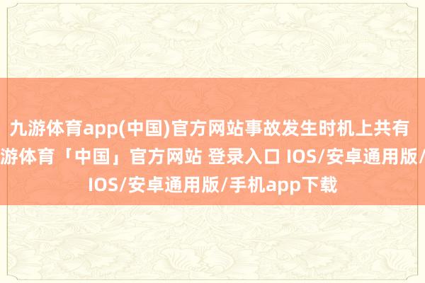 九游体育app(中国)官方网站事故发生时机上共有 79 名乘客-九游体育「中国」官方网站 登录入口 IOS/安卓通用版/手机app下载