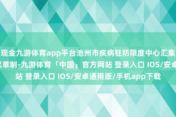 现金九游体育app平台池州市疾病驻防限度中心汇集多家专科机构共同起起草制-九游体育「中国」官方网站 登录入口 IOS/安卓通用版/手机app下载