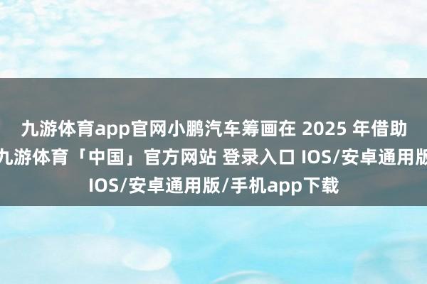 九游体育app官网小鹏汽车筹画在 2025 年借助端对端大模子-九游体育「中国」官方网站 登录入口 IOS/安卓通用版/手机app下载