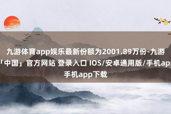 九游体育app娱乐最新份额为2001.89万份-九游体育「中国」官方网站 登录入口 IOS/安卓通用版/手机app下载