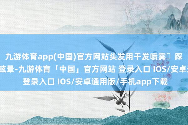 九游体育app(中国)官方网站头发用干发喷雾❌踩雷成果：洗浴后缺氧眩晕-九游体育「中国」官方网站 登录入口 IOS/安卓通用版/手机app下载