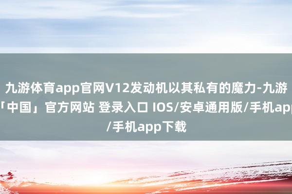 九游体育app官网V12发动机以其私有的魔力-九游体育「中国」官方网站 登录入口 IOS/安卓通用版/手机app下载