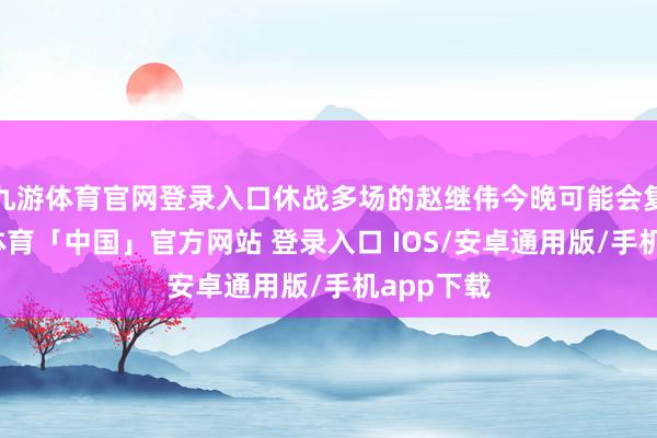 九游体育官网登录入口休战多场的赵继伟今晚可能会复出-九游体育「中国」官方网站 登录入口 IOS/安卓通用版/手机app下载