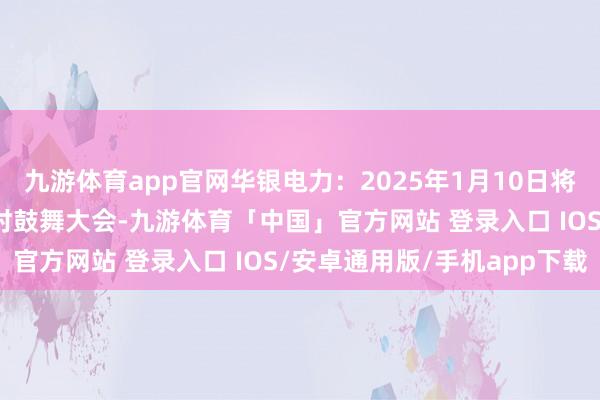九游体育app官网华银电力：2025年1月10日将召开2025年第一次临时鼓舞大会-九游体育「中国」官方网站 登录入口 IOS/安卓通用版/手机app下载