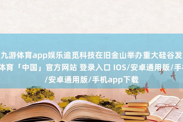 九游体育app娱乐追觅科技在旧金山举办重大硅谷发布会-九游体育「中国」官方网站 登录入口 IOS/安卓通用版/手机app下载