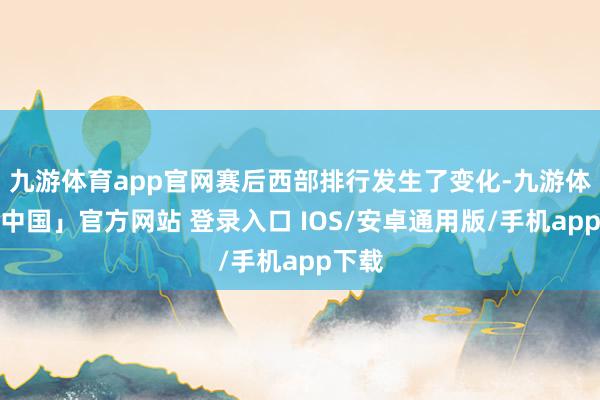 九游体育app官网赛后西部排行发生了变化-九游体育「中国」官方网站 登录入口 IOS/安卓通用版/手机app下载