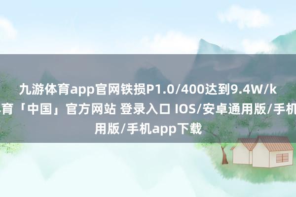 九游体育app官网铁损P1.0/400达到9.4W/kg-九游体育「中国」官方网站 登录入口 IOS/安卓通用版/手机app下载