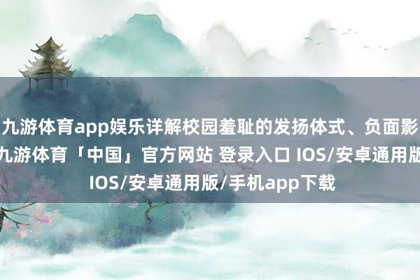 九游体育app娱乐详解校园羞耻的发扬体式、负面影响和法律背负-九游体育「中国」官方网站 登录入口 IOS/安卓通用版/手机app下载